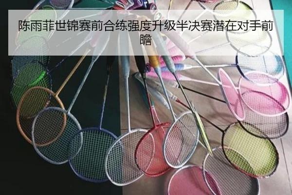 陈雨菲世锦赛前合练强度升级半决赛潜在对手前瞻