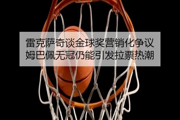 雷克萨奇谈金球奖营销化争议 姆巴佩无冠仍能引发拉票热潮
