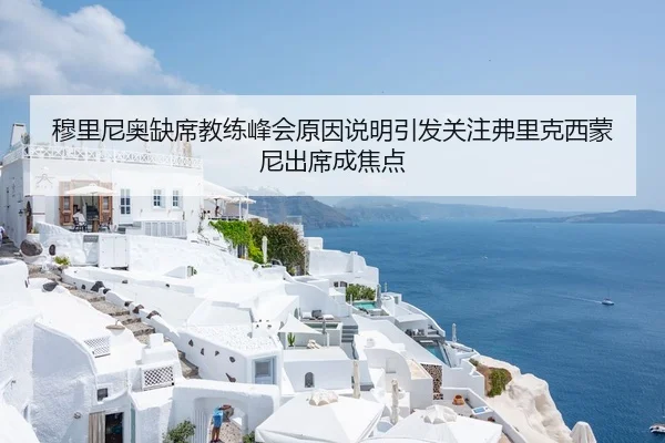 穆里尼奥缺席教练峰会原因说明引发关注弗里克西蒙尼出席成焦点
